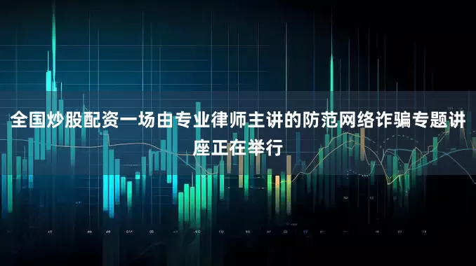 全国炒股配资一场由专业律师主讲的防范网络诈骗专题讲座正在举行