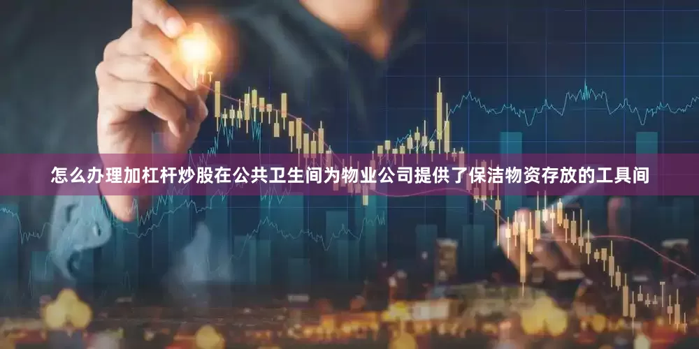 怎么办理加杠杆炒股在公共卫生间为物业公司提供了保洁物资存放的工具间