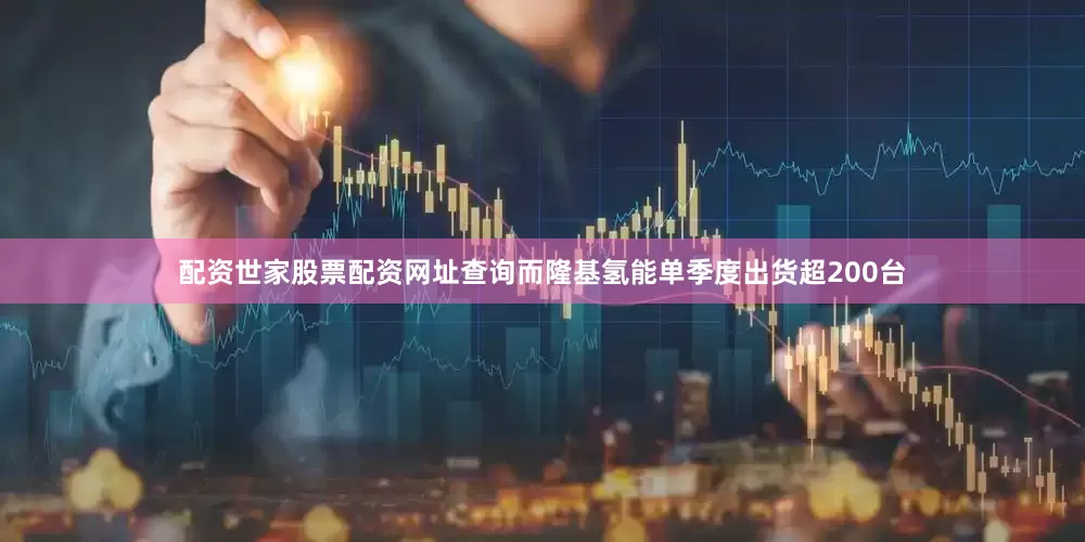 配资世家股票配资网址查询而隆基氢能单季度出货超200台