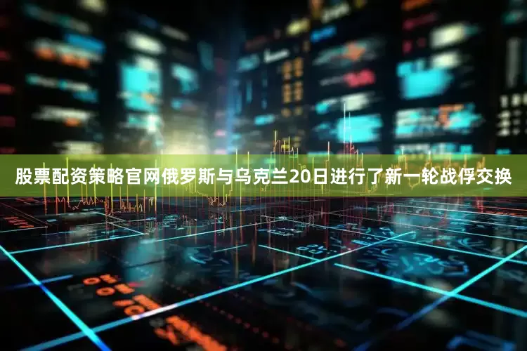 股票配资策略官网俄罗斯与乌克兰20日进行了新一轮战俘交换