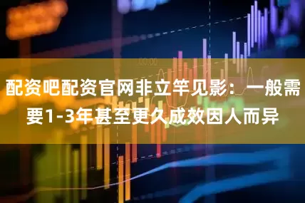 配资吧配资官网非立竿见影：一般需要1-3年甚至更久成效因人而异