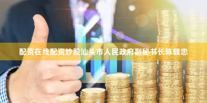 配资在线配资炒股汕头市人民政府副秘书长陈馥忠