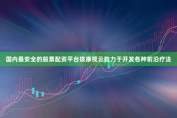 国内最安全的股票配资平台拨康视云致力于开发各种前沿疗法