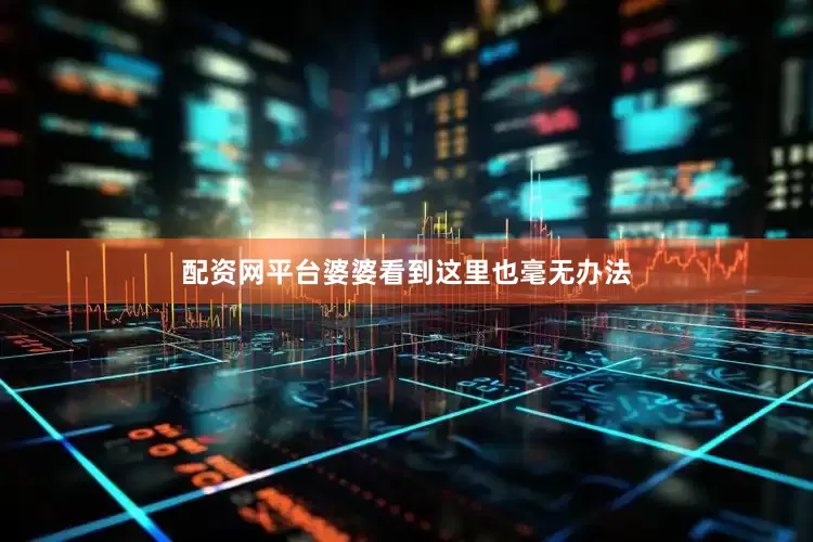 配资网平台婆婆看到这里也毫无办法