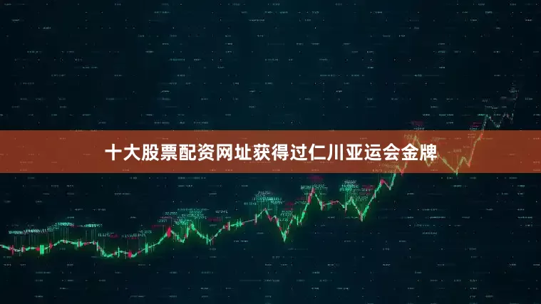 十大股票配资网址获得过仁川亚运会金牌
