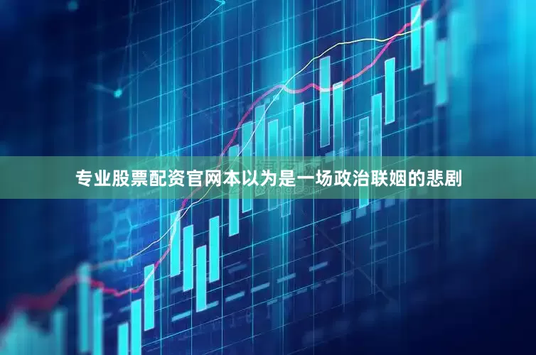 专业股票配资官网本以为是一场政治联姻的悲剧