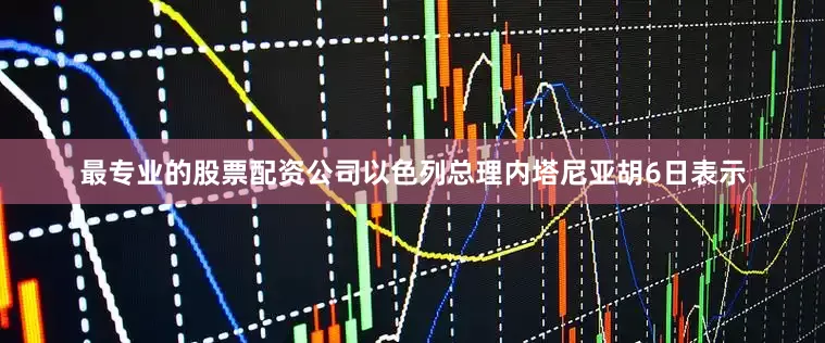 最专业的股票配资公司以色列总理内塔尼亚胡6日表示