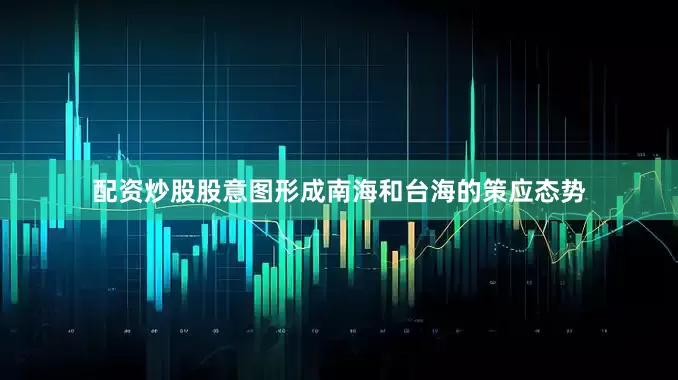 配资炒股股意图形成南海和台海的策应态势
