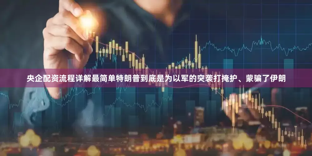 央企配资流程详解最简单　　特朗普到底是为以军的突袭打掩护、蒙骗了伊朗