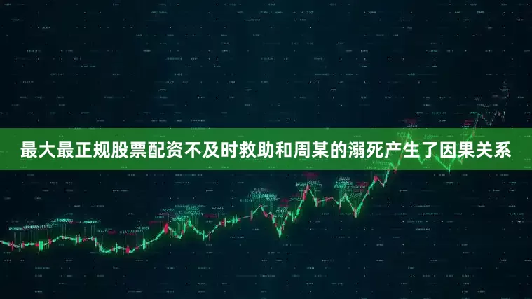 最大最正规股票配资不及时救助和周某的溺死产生了因果关系