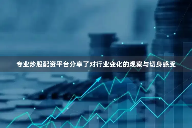 专业炒股配资平台分享了对行业变化的观察与切身感受