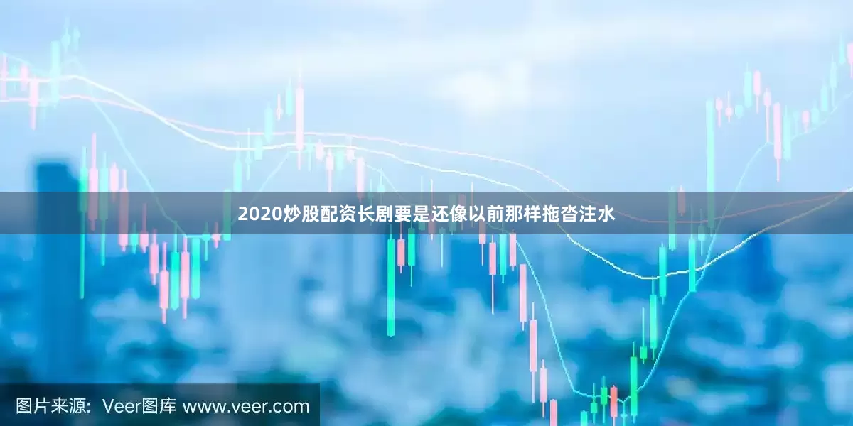 2020炒股配资长剧要是还像以前那样拖沓注水