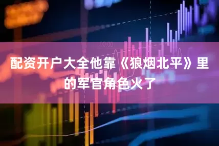 配资开户大全他靠《狼烟北平》里的军官角色火了