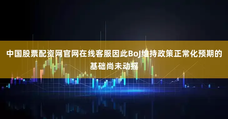 中国股票配资网官网在线客服因此BoJ维持政策正常化预期的基础尚未动摇