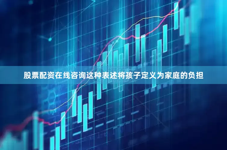 股票配资在线咨询这种表述将孩子定义为家庭的负担