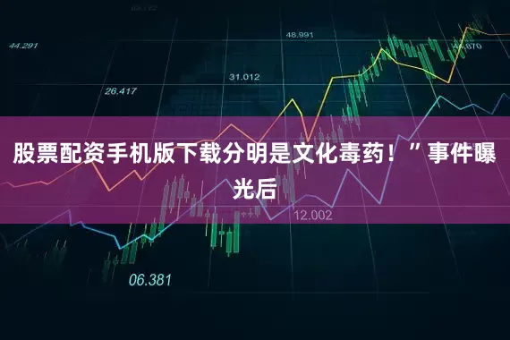 股票配资手机版下载分明是文化毒药！”事件曝光后