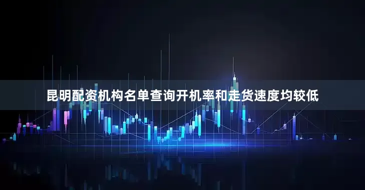 昆明配资机构名单查询开机率和走货速度均较低