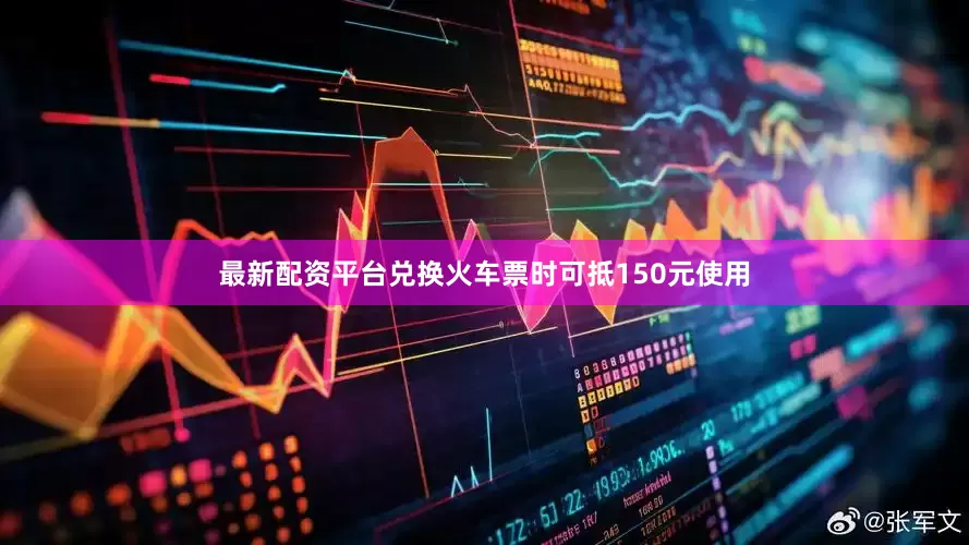 最新配资平台兑换火车票时可抵150元使用