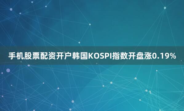 手机股票配资开户韩国KOSPI指数开盘涨0.19%