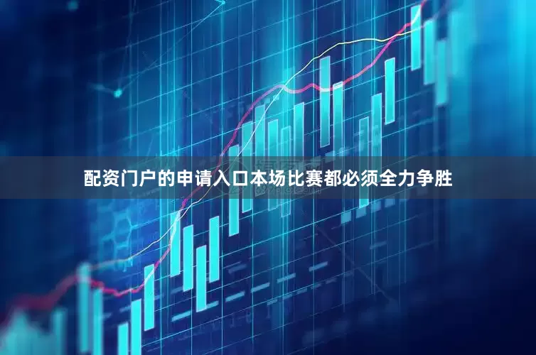 配资门户的申请入口本场比赛都必须全力争胜