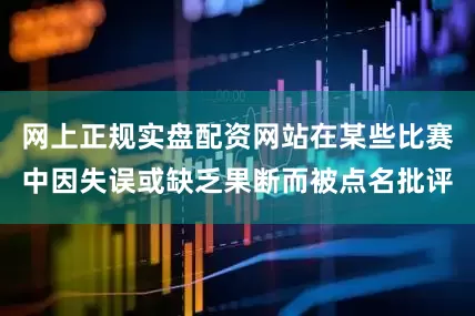网上正规实盘配资网站在某些比赛中因失误或缺乏果断而被点名批评