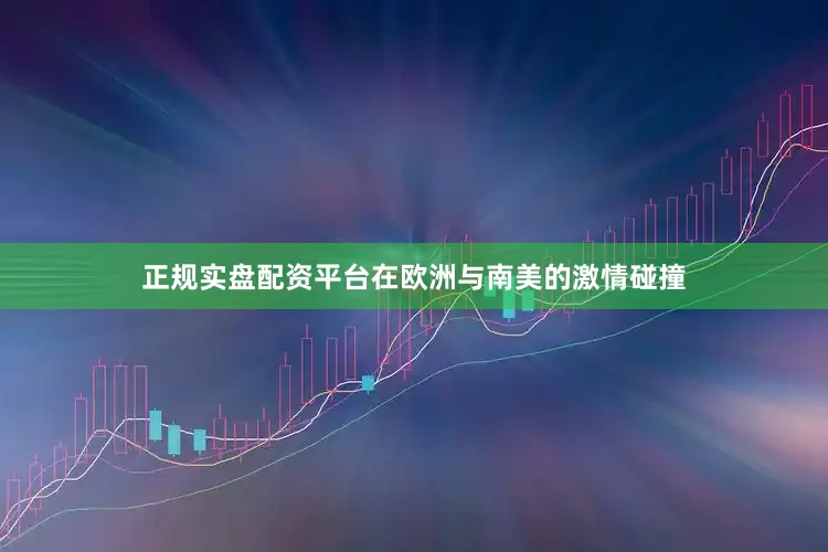 正规实盘配资平台在欧洲与南美的激情碰撞