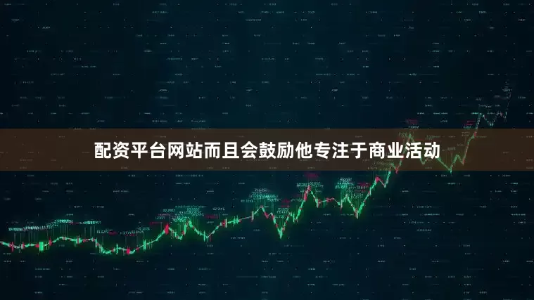 配资平台网站而且会鼓励他专注于商业活动