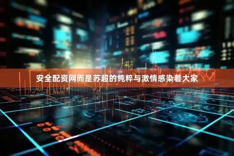 安全配资网而是苏超的纯粹与激情感染着大家