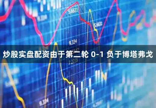 炒股实盘配资由于第二轮 0-1 负于博塔弗戈