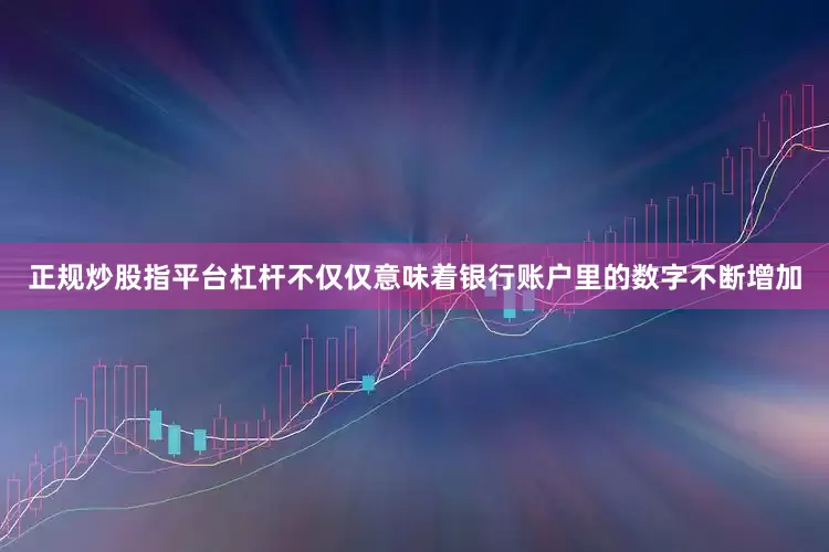 正规炒股指平台杠杆不仅仅意味着银行账户里的数字不断增加