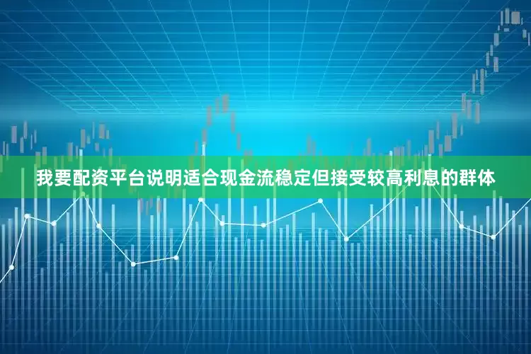 我要配资平台说明适合现金流稳定但接受较高利息的群体