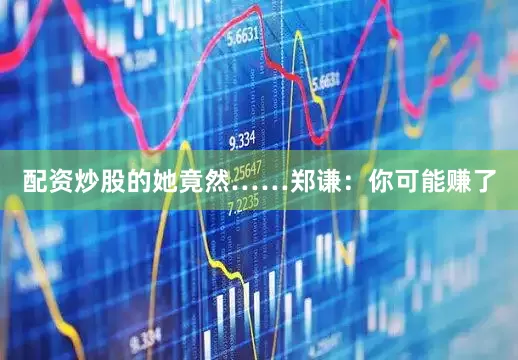 配资炒股的她竟然……郑谦：你可能赚了