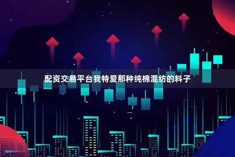 配资交易平台我特爱那种纯棉混纺的料子