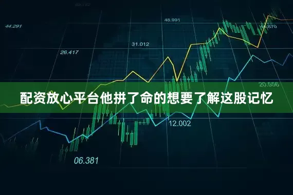 配资放心平台他拼了命的想要了解这股记忆