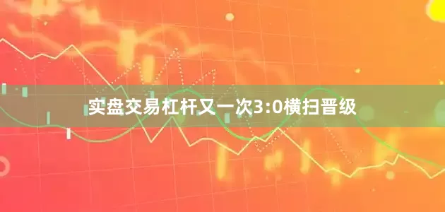 实盘交易杠杆又一次3:0横扫晋级