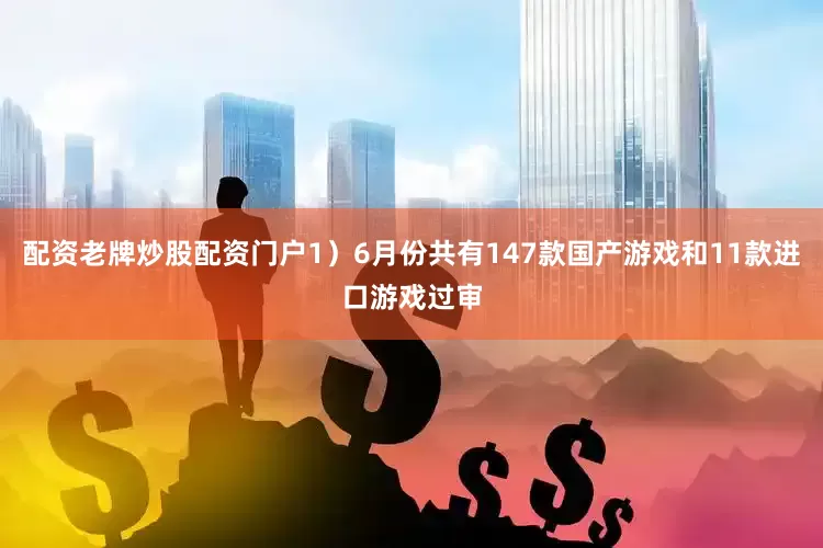 配资老牌炒股配资门户1）6月份共有147款国产游戏和11款进口游戏过审
