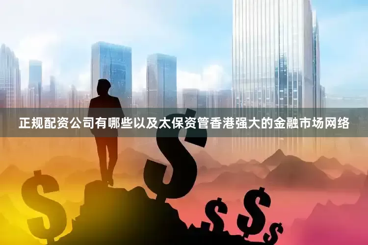 正规配资公司有哪些以及太保资管香港强大的金融市场网络