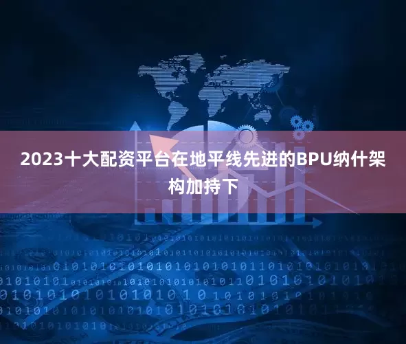 2023十大配资平台在地平线先进的BPU纳什架构加持下