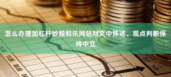 怎么办理加杠杆炒股和讯网站对文中陈述、观点判断保持中立