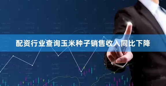 配资行业查询玉米种子销售收入同比下降