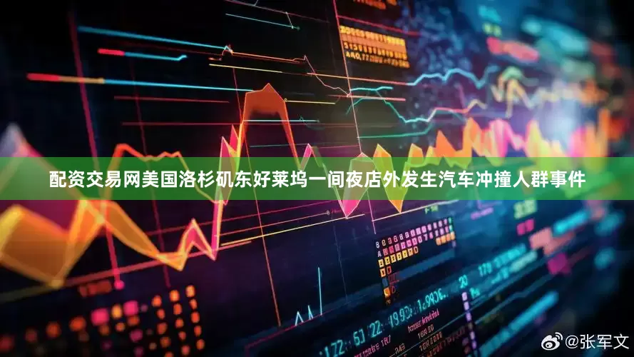 配资交易网美国洛杉矶东好莱坞一间夜店外发生汽车冲撞人群事件