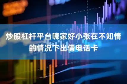 炒股杠杆平台哪家好小张在不知情的情况下出借电话卡
