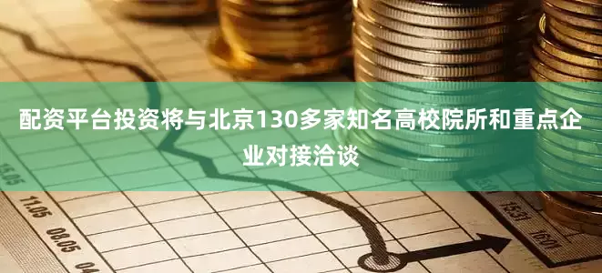 配资平台投资将与北京130多家知名高校院所和重点企业对接洽谈