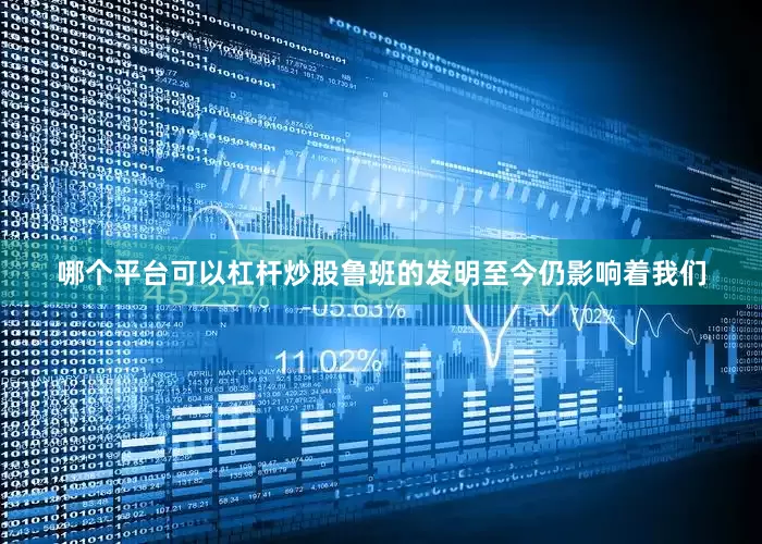 哪个平台可以杠杆炒股鲁班的发明至今仍影响着我们