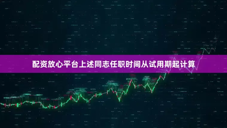 配资放心平台上述同志任职时间从试用期起计算