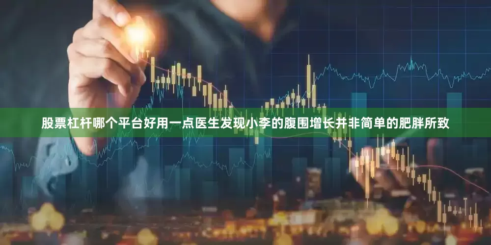 股票杠杆哪个平台好用一点医生发现小李的腹围增长并非简单的肥胖所致