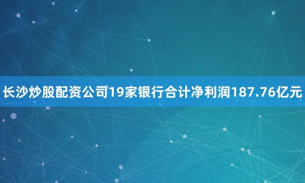 长沙炒股配资公司19家银行合计净利润187.76亿元