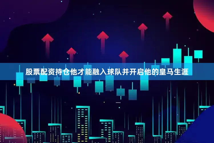 股票配资持仓他才能融入球队并开启他的皇马生涯