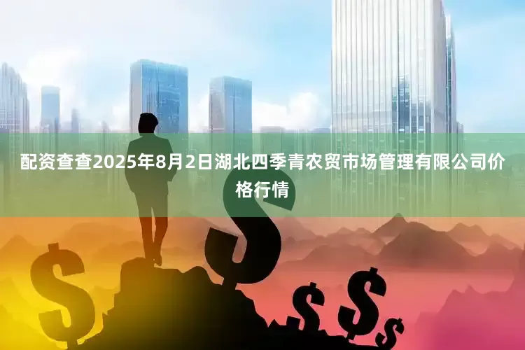 配资查查2025年8月2日湖北四季青农贸市场管理有限公司价格行情