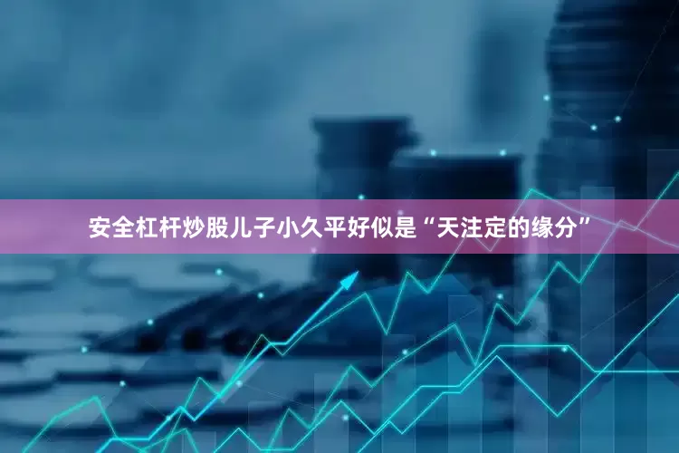安全杠杆炒股儿子小久平好似是“天注定的缘分”